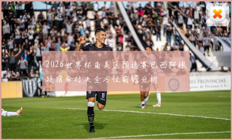 2026世界杯南美区预选赛巴西阿根廷宿命对决全方位前瞻分析