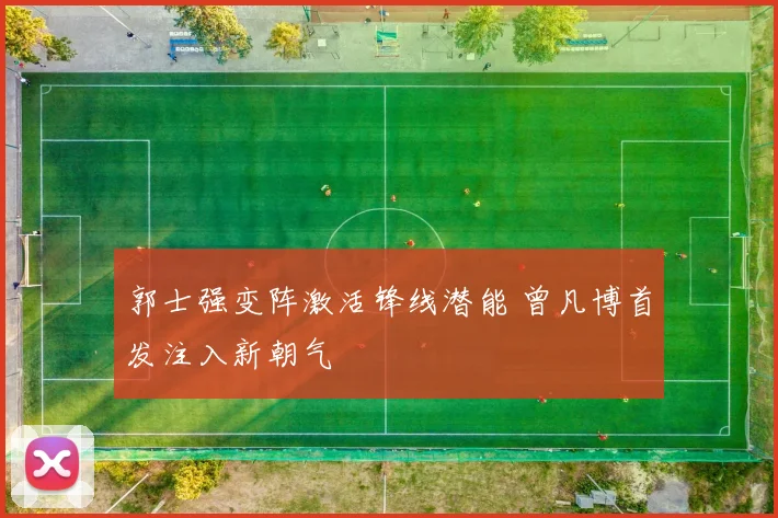 郭士强变阵激活锋线潜能 曾凡博首发注入新朝气