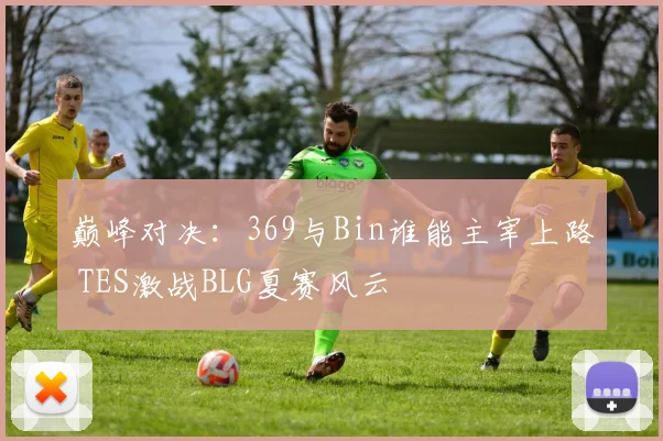 巅峰对决：369与Bin谁能主宰上路 TES激战BLG夏赛风云