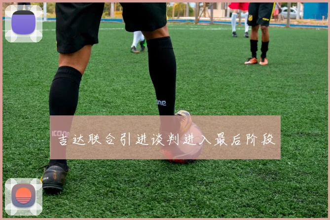 吉达联合引进谈判进入最后阶段