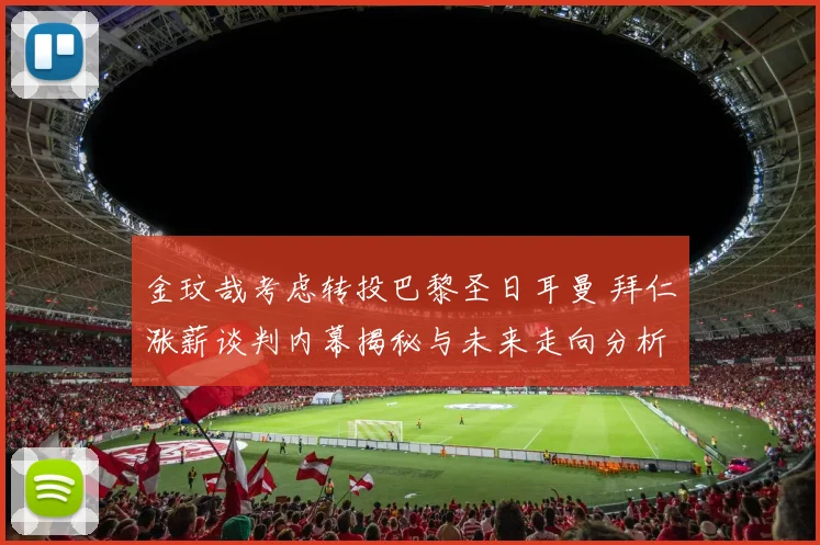 金玟哉考虑转投巴黎圣日耳曼 拜仁涨薪谈判内幕揭秘与未来走向分析