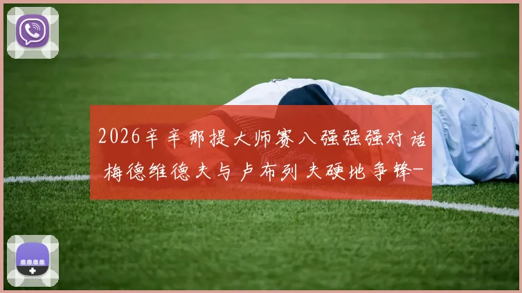 2026辛辛那提大师赛八强强强对话 梅德维德夫与卢布列夫硬地争锋
