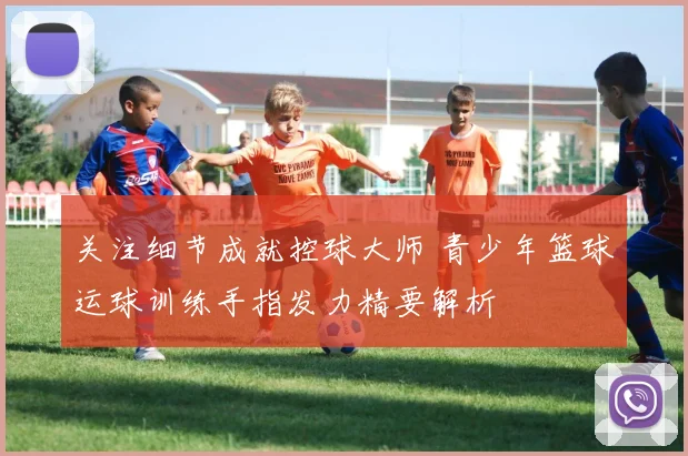 关注细节成就控球大师 青少年篮球运球训练手指发力精要解析