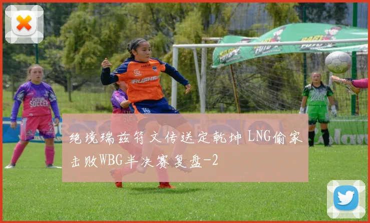 绝境瑞兹符文传送定乾坤 LNG偷家击败WBG半决赛复盘