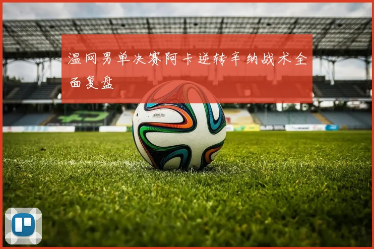温网男单决赛阿卡逆转辛纳战术全面复盘
