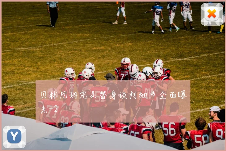 贝林厄姆完美替身谈判细节全面曝光