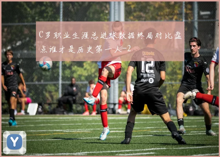 C罗职业生涯总进球数据终局对比盘点谁才是历史第一人