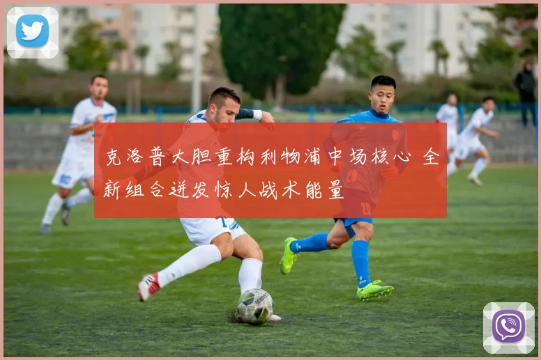 克洛普大胆重构利物浦中场核心 全新组合迸发惊人战术能量