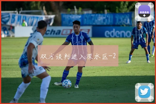 双方谈判进入深水区