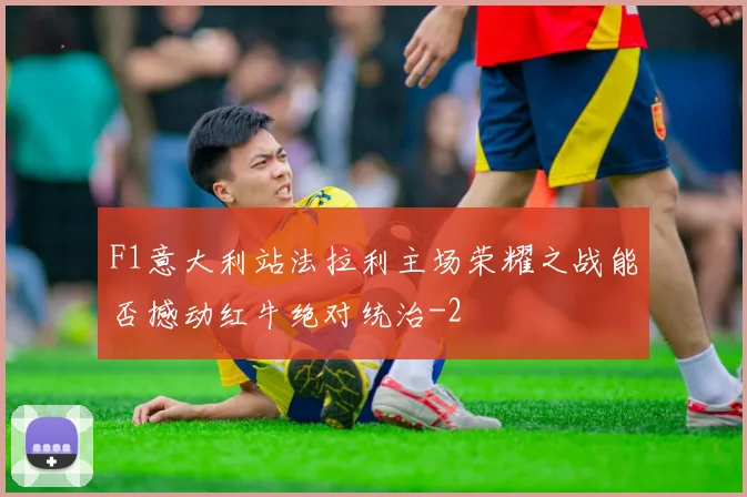 F1意大利站法拉利主场荣耀之战能否撼动红牛绝对统治