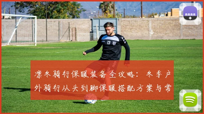 凛冬骑行保暖装备全攻略：冬季户外骑行从头到脚保暖搭配方案与常见误区解析