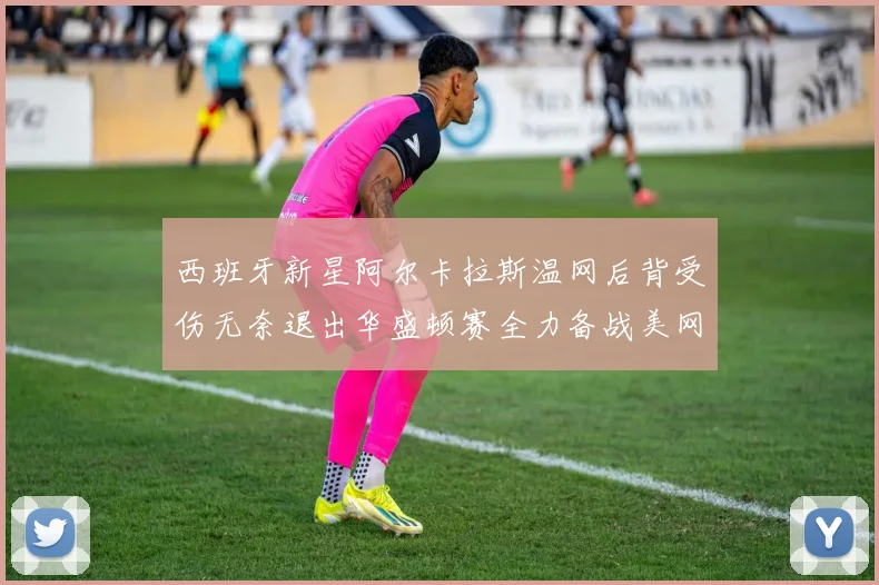西班牙新星阿尔卡拉斯温网后背受伤无奈退出华盛顿赛全力备战美网