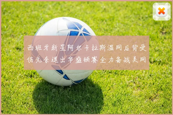 西班牙新星阿尔卡拉斯温网后背受伤无奈退出华盛顿赛全力备战美网