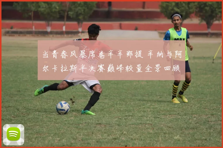 当青春风暴席卷辛辛那提 辛纳与阿尔卡拉斯半决赛巅峰较量全景回顾