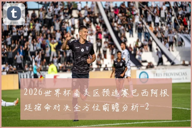 2026世界杯南美区预选赛巴西阿根廷宿命对决全方位前瞻分析