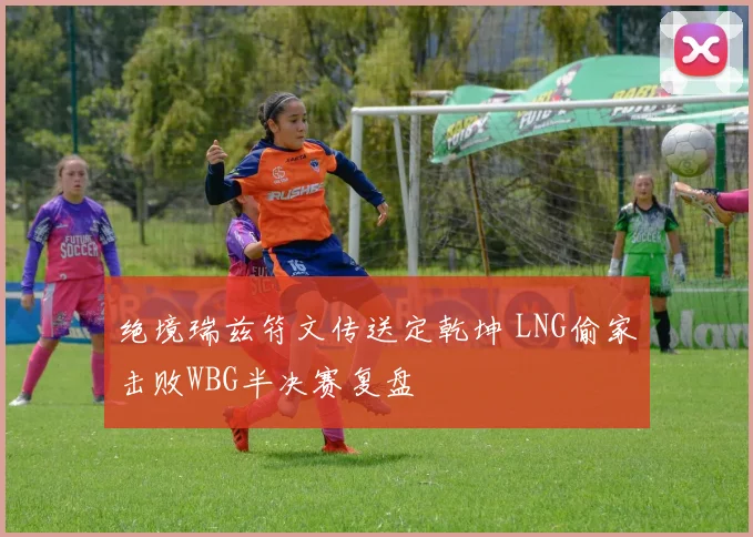 绝境瑞兹符文传送定乾坤 LNG偷家击败WBG半决赛复盘