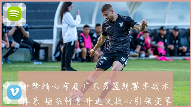 杜锋精心布局广东男篮新赛季战术体系 胡明轩晋升进攻核心引领变革
