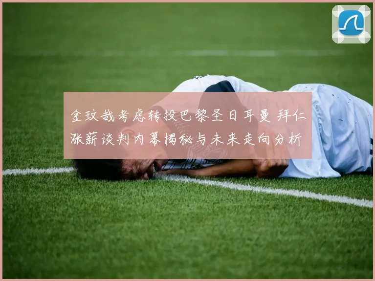 金玟哉考虑转投巴黎圣日耳曼 拜仁涨薪谈判内幕揭秘与未来走向分析