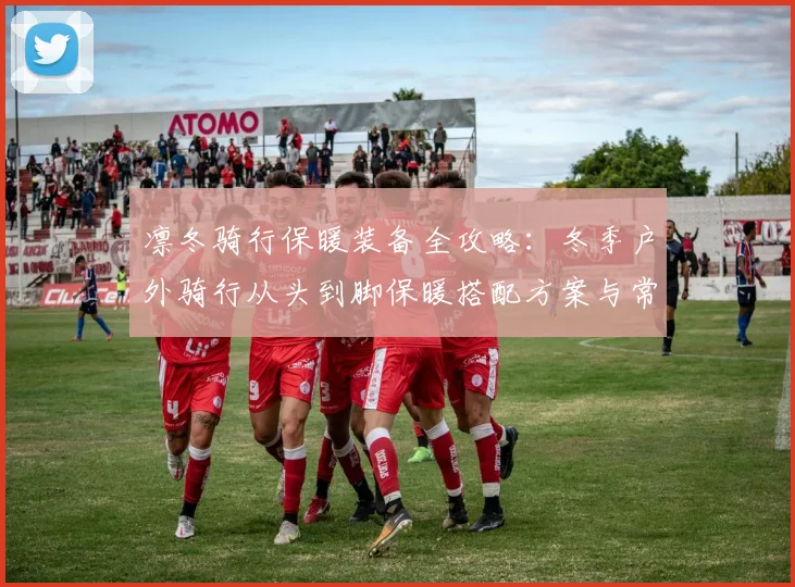 凛冬骑行保暖装备全攻略：冬季户外骑行从头到脚保暖搭配方案与常见误区解析