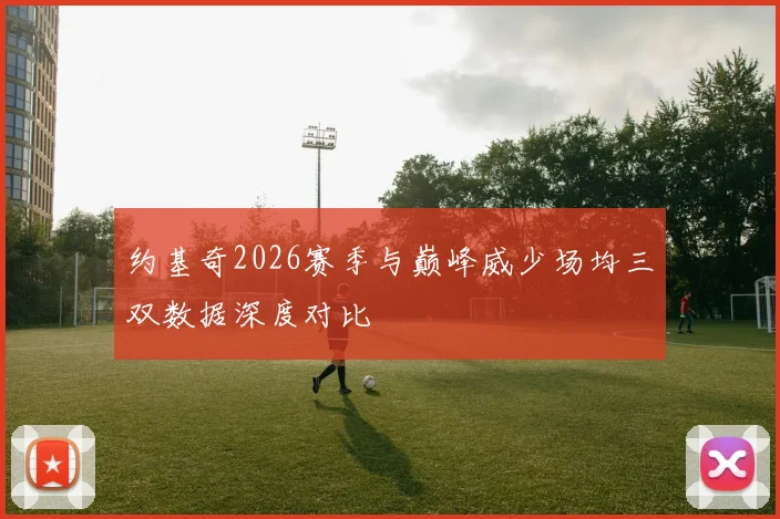 约基奇2026赛季与巅峰威少场均三双数据深度对比