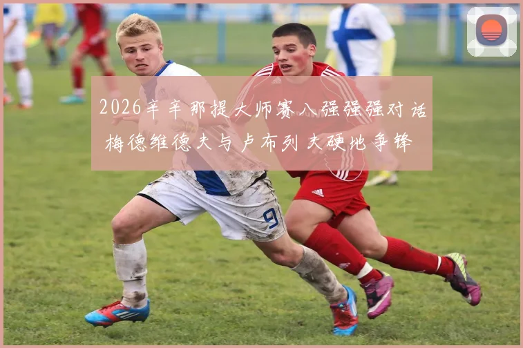 2026辛辛那提大师赛八强强强对话 梅德维德夫与卢布列夫硬地争锋