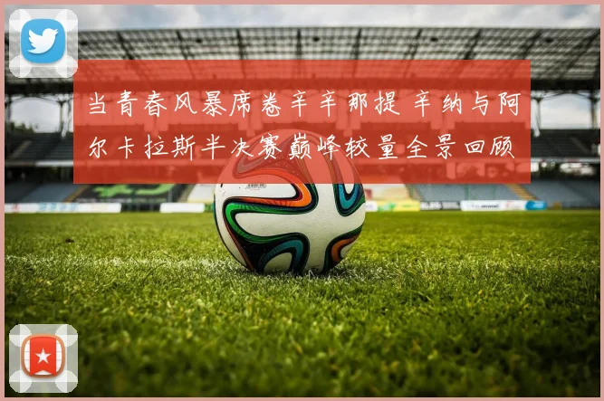 当青春风暴席卷辛辛那提 辛纳与阿尔卡拉斯半决赛巅峰较量全景回顾