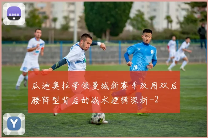 瓜迪奥拉带领曼城新赛季改用双后腰阵型背后的战术逻辑深析